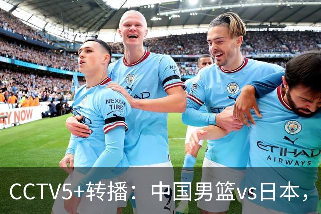 CCTV5+转播：中国男篮vs日本，亚运历史战绩5-1，进决赛或遇韩国